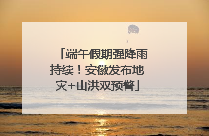 端午假期强降雨持续！安徽发布地灾+山洪双预警