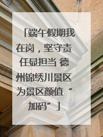 端午假期我在岗，坚守责任显担当 德州锦绣川景区为景区颜值“加码”