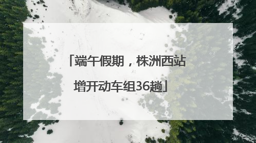 端午假期，株洲西站增开动车组36趟