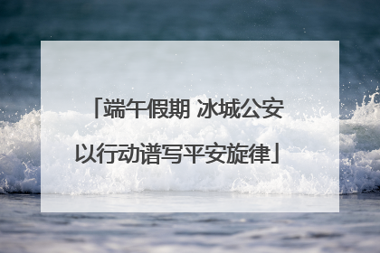 端午假期 冰城公安以行动谱写平安旋律