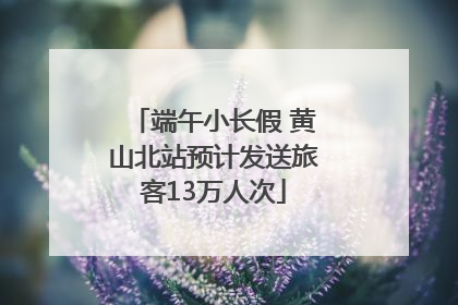 端午小长假 黄山北站预计发送旅客13万人次