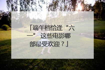 端午档恰逢“六一” 这些电影哪部最受欢迎？