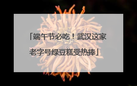 端午节必吃！武汉这家老字号绿豆糕受热捧