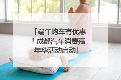 端午购车有优惠！成都汽车消费嘉年华活动启动