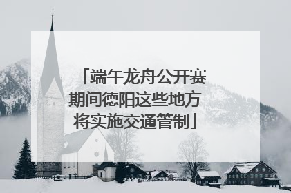 端午龙舟公开赛期间德阳这些地方将实施交通管制