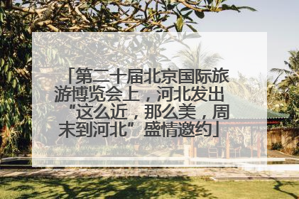 第二十届北京国际旅游博览会上，河北发出“这么近，那么美，周末到河北”盛情邀约