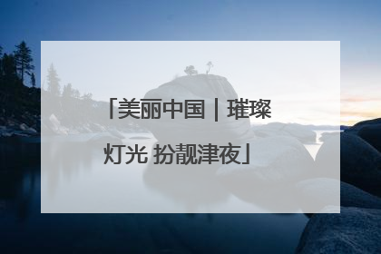 美丽中国｜璀璨灯光 扮靓津夜