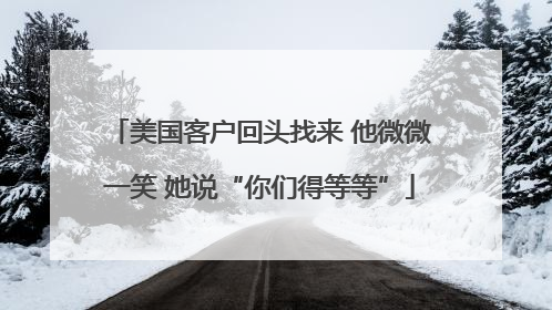 美国客户回头找来 他微微一笑 她说“你们得等等”