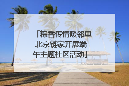粽香传情暖邻里 北京链家开展端午主题社区活动