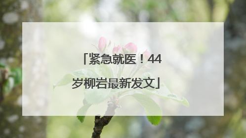 紧急就医！44岁柳岩最新发文