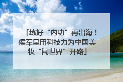 练好“内功”再出海！侯军呈用科技力为中国美妆“闯世界”开路