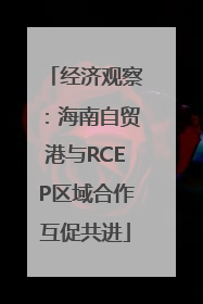 经济观察：海南自贸港与RCEP区域合作互促共进