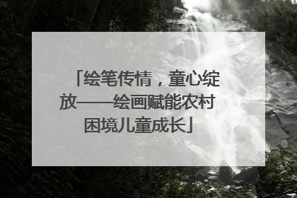 绘笔传情，童心绽放——绘画赋能农村困境儿童成长