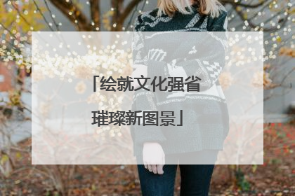 绘就文化强省璀璨新图景