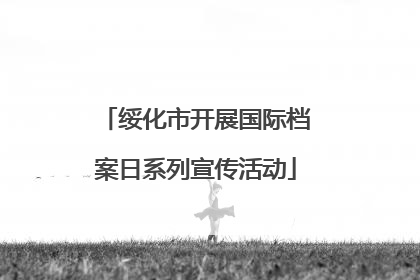 绥化市开展国际档案日系列宣传活动