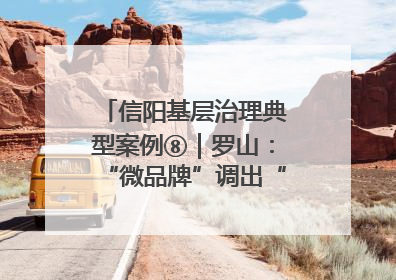 信阳基层治理典型案例⑧｜罗山：“微品牌”调出“大和谐”