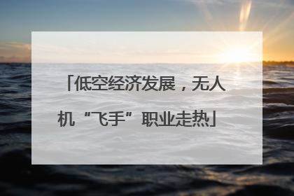 低空经济发展，无人机“飞手”职业走热