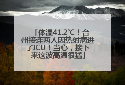 体温41.2℃！台州接连两人因热射病进了ICU！当心，接下来这波高温很猛