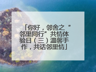 你好，邻舍之“邻里同行”共情体验日（三）温馨手作，共话邻里情