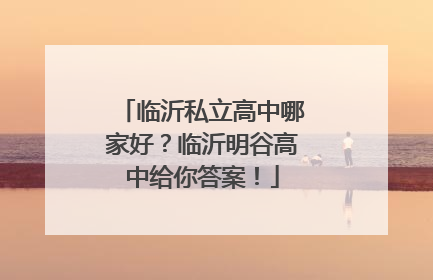 临沂私立高中哪家好？临沂明谷高中给你答案！