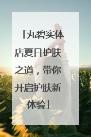 丸碧实体店夏日护肤之道，带你开启护肤新体验