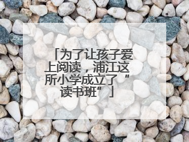 为了让孩子爱上阅读，浦江这所小学成立了“读书班”