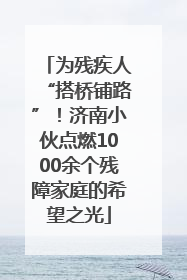 为残疾人“搭桥铺路”！济南小伙点燃1000余个残障家庭的希望之光