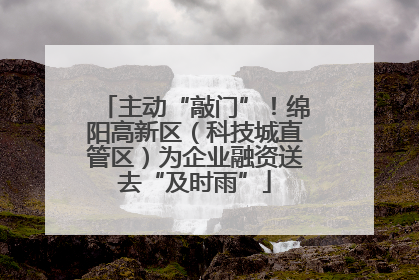 主动“敲门”！绵阳高新区（科技城直管区）为企业融资送去“及时雨”