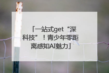 一站式get“深科技”！青少年零距离感知AI魅力