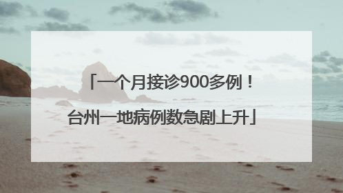 一个月接诊900多例！台州一地病例数急剧上升