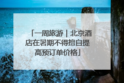 一周旅游｜北京酒店在暑期不得擅自提高预订单价格