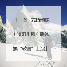 一招一式皆韵味！资阳川剧广播体操“破圈”上演