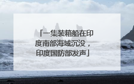 一集装箱船在印度南部海域沉没，印度国防部发声