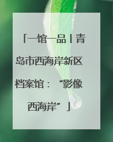一馆一品丨青岛市西海岸新区档案馆：“影像西海岸”