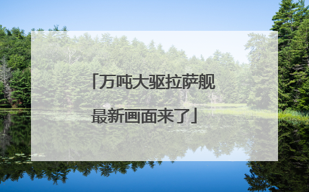 万吨大驱拉萨舰最新画面来了