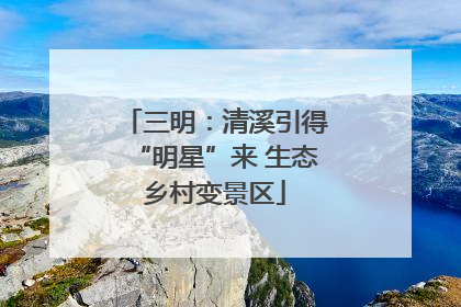 三明：清溪引得“明星”来 生态乡村变景区