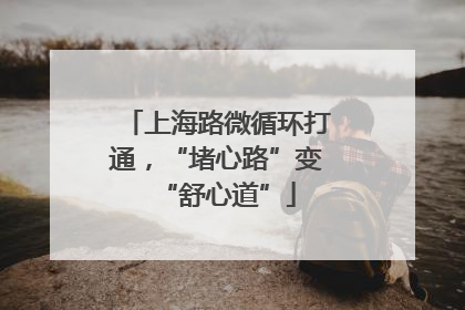 上海路微循环打通，“堵心路”变“舒心道”