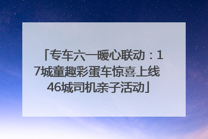 专车六一暖心联动：17城童趣彩蛋车惊喜上线 46城司机亲子活动