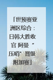 世预赛亚洲区综合：日韩大胜收官 阿曼“压哨”晋级附加赛