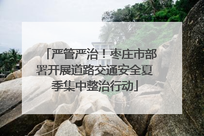 严管严治！枣庄市部署开展道路交通安全夏季集中整治行动