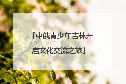 中俄青少年吉林开启文化交流之旅