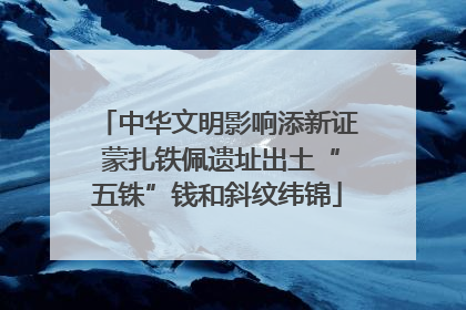 中华文明影响添新证 蒙扎铁佩遗址出土“五铢”钱和斜纹纬锦
