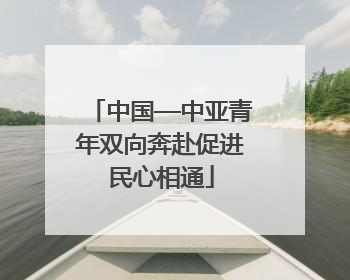 中国—中亚青年双向奔赴促进民心相通