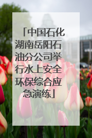 中国石化湖南岳阳石油分公司举行水上安全环保综合应急演练