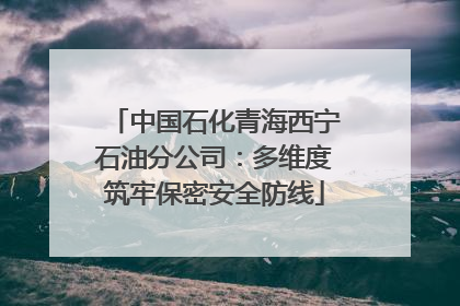 中国石化青海西宁石油分公司：多维度筑牢保密安全防线