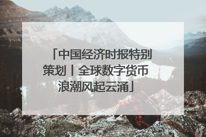 中国经济时报特别策划丨全球数字货币浪潮风起云涌