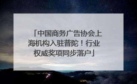 中国商务广告协会上海机构入驻普陀！行业权威奖项同步落户