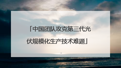 中国团队攻克第三代光伏规模化生产技术难题