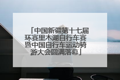 中国新疆第十七届环赛里木湖自行车赛暨中国自行车运动骑游大会圆满落幕