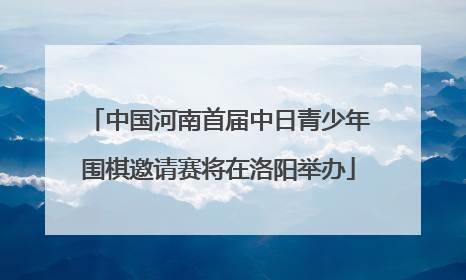 中国河南首届中日青少年围棋邀请赛将在洛阳举办